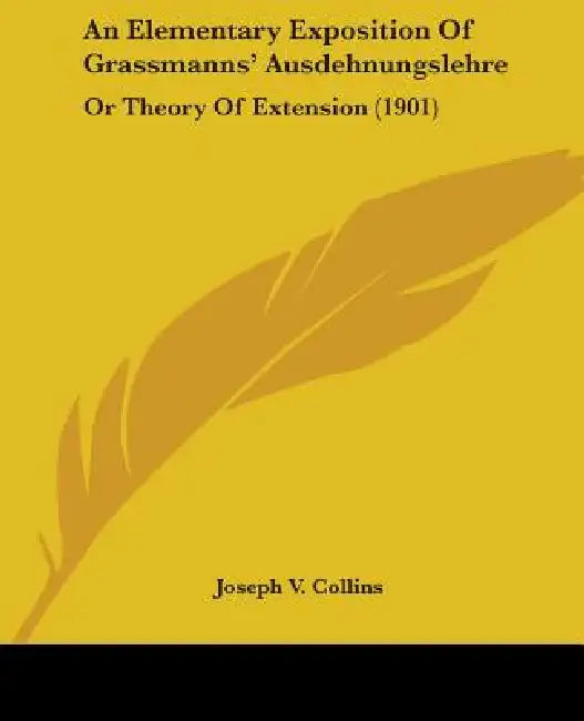 An Elementary Exposition Of Grassmanns' Ausdehnungslehre: Or Theory Of Extension (1901) by Joseph V. Collins