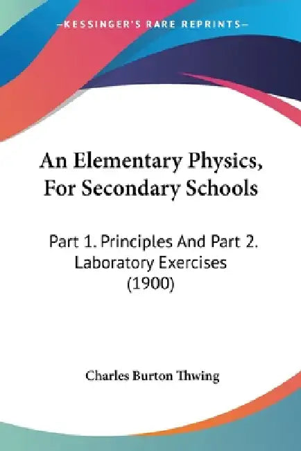 An Elementary Physics, For Secondary Schools: Part 1. Principles And Part 2. Laboratory Exercises (1900) by Charles Burton Thwing