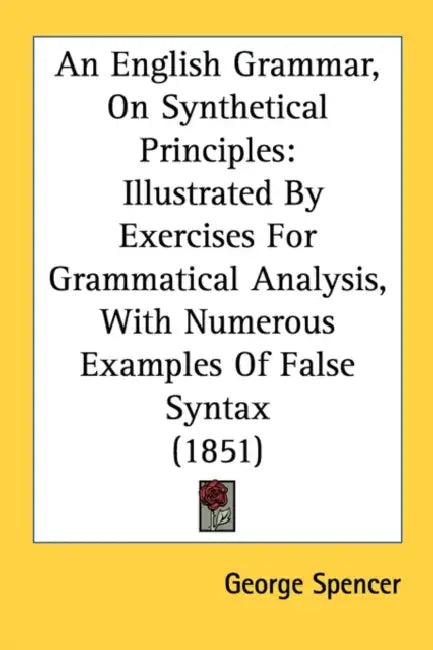 An English Grammar, On Synthetical Principles: Illustrated By Exercises For Grammatical Analysis, With Numerous Examples Of False Syntax (1851) by George Spencer