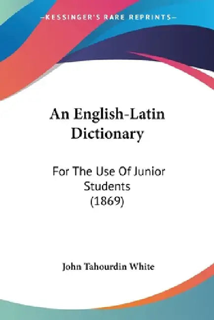 An English-Latin Dictionary: For The Use Of Junior Students (1869) by John Tahourdin White
