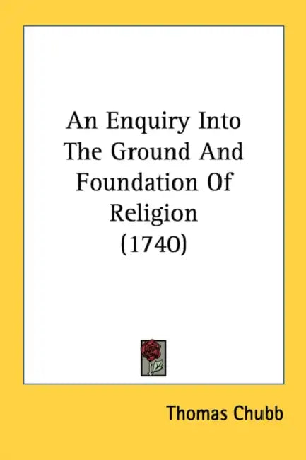 An Enquiry Into The Ground And Foundation Of Religion (1740) by Thomas Chubb