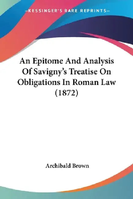 An Epitome And Analysis Of Savigny's Treatise On Obligations In Roman Law (1872) by Archibald Brown