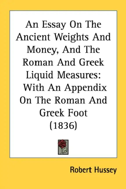 An Essay On The Ancient Weights And Money, And The Roman And Greek Liquid Measures: With An Appendix On The Roman And Greek Foot (1836) by Robert Hussey