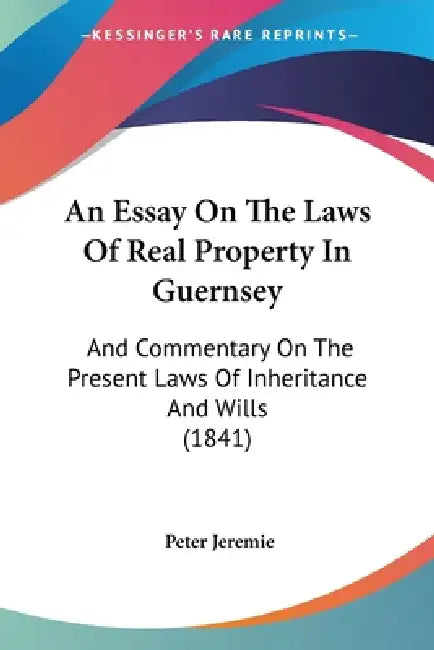An Essay On The Laws Of Real Property In Guernsey: And Commentary On The Present Laws Of Inheritance And Wills (1841) by Peter Jeremie