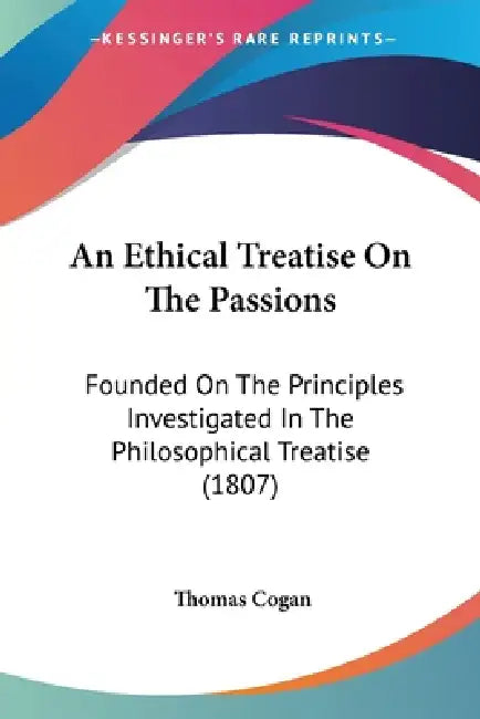 An Ethical Treatise On The Passions: Founded On The Principles Investigated In The Philosophical Treatise (1807) by Thomas Cogan