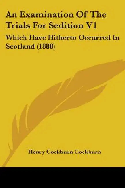 An Examination Of The Trials For Sedition V1: Which Have Hitherto Occurred In Scotland (1888) by Henry Cockburn Cockburn