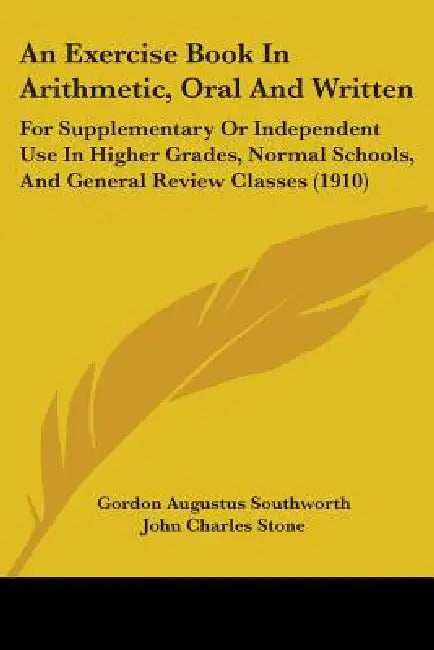 An Exercise Book In Arithmetic, Oral And Written: For Supplementary Or Independent Use In Higher Grades, Normal Schools, And General Review Classes (1 by Gordon Augustus Southworth, John Charles Stone