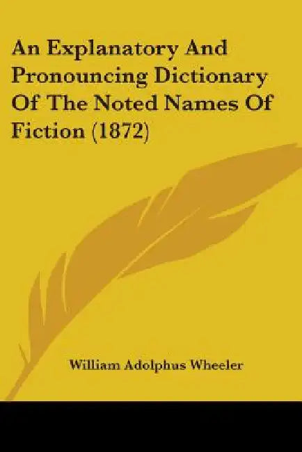 An Explanatory And Pronouncing Dictionary Of The Noted Names Of Fiction (1872) by William Adolphus Wheeler