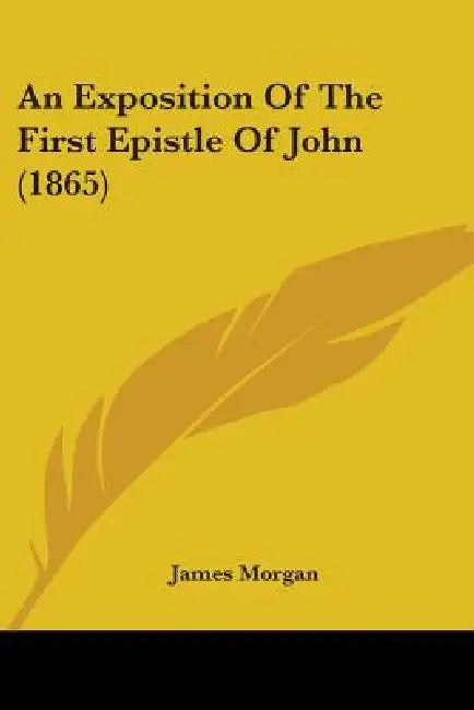 An Exposition Of The First Epistle Of John (1865) by James Morgan