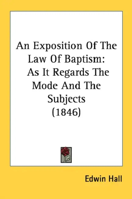 An Exposition Of The Law Of Baptism: As It Regards The Mode And The Subjects (1846) by Edwin Hall