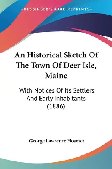 An Historical Sketch Of The Town Of Deer Isle, Maine: With Notices Of Its Settlers And Early Inhabitants (1886) by George Lawrence Hosmer