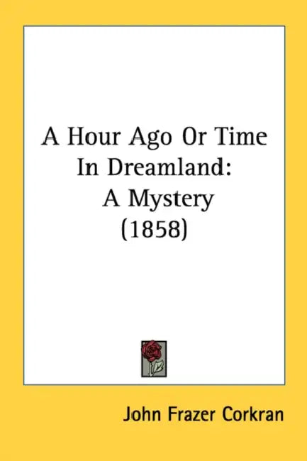 A Hour Ago Or Time In Dreamland: A Mystery (1858) by John Frazer Corkran