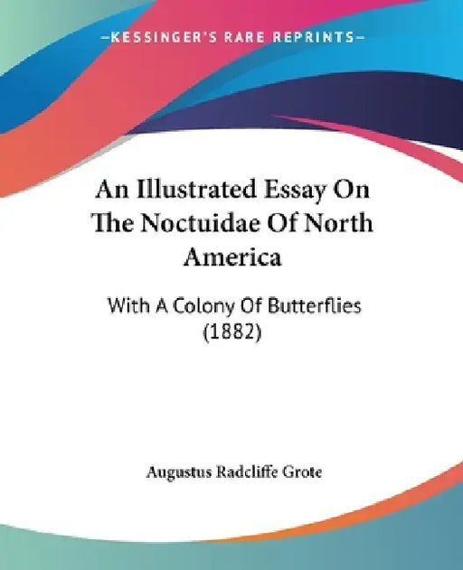 An Illustrated Essay On The Noctuidae Of North America: With A Colony Of Butterflies (1882) by Augustus Radcliffe Grote