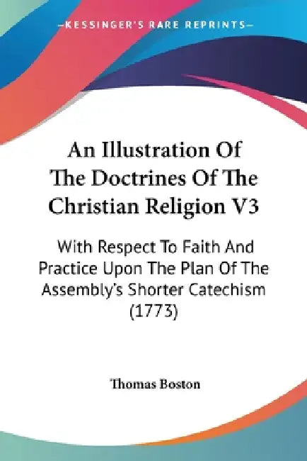 An Illustration Of The Doctrines Of The Christian Religion V3: With Respect To Faith And Practice Upon The Plan Of The Assembly's Shorter Catechism (1 by Thomas Boston
