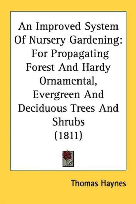 An Improved System Of Nursery Gardening: For Propagating Forest And Hardy Ornamental, Evergreen And Deciduous Trees And Shrubs (1811) by Thomas Haynes