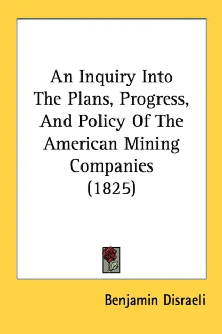 An Inquiry Into The Plans, Progress, And Policy Of The American Mining Companies (1825) by Benjamin Disraeli