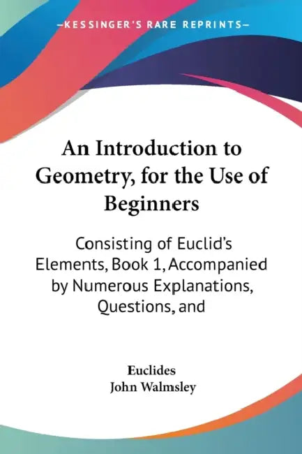 An Introduction to Geometry, for the Use of Beginners: Consisting of Euclid's Elements, Book 1, Accompanied by Numerous Explanations, Questions, and by Euclides, John Walmsley