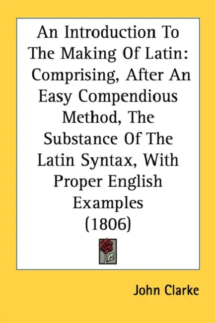 An Introduction To The Making Of Latin: Comprising, After An Easy Compendious Method, The Substance Of The Latin Syntax, With Proper English Examples by John Clarke