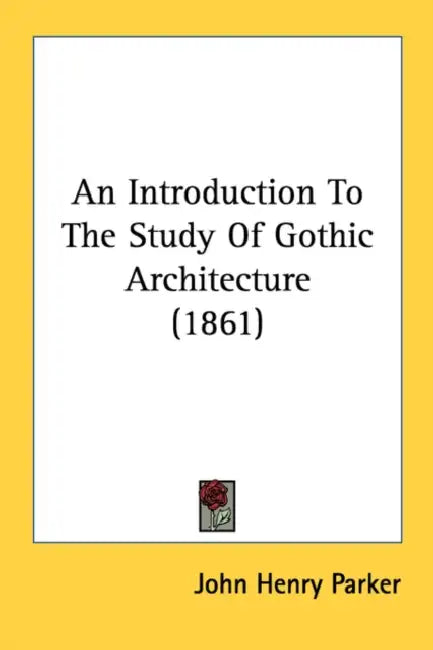 An Introduction To The Study Of Gothic Architecture (1861) by John Henry Parker
