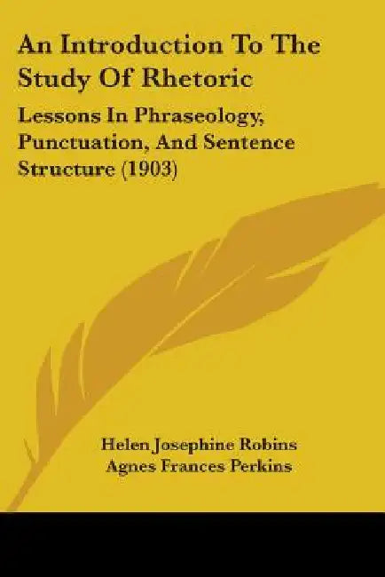 An Introduction To The Study Of Rhetoric: Lessons In Phraseology, Punctuation, And Sentence Structure (1903) by Helen Josephine Robins, Agnes Frances Perkins