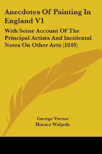 Anecdotes Of Painting In England V1: With Some Account Of The Principal Artists And Incidental Notes On Other Arts (1849) by George Vertue, Horace Walpole, James Dallaway