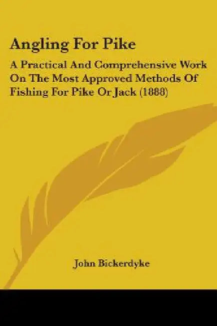 Angling For Pike: A Practical And Comprehensive Work On The Most Approved Methods Of Fishing For Pike Or Jack (1888) by John Bickerdyke