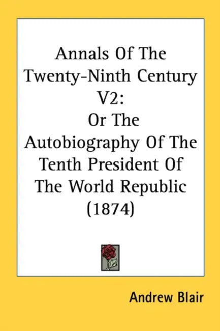 Annals Of The Twenty-Ninth Century V2: Or The Autobiography Of The Tenth President Of The World Republic (1874) by Andrew Blair