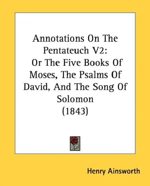 Annotations On The Pentateuch V2: Or The Five Books Of Moses, The Psalms Of David, And The Song Of Solomon (1843) by Henry Ainsworth