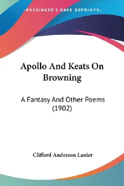 Apollo And Keats On Browning: A Fantasy And Other Poems (1902) by Clifford Anderson Lanier