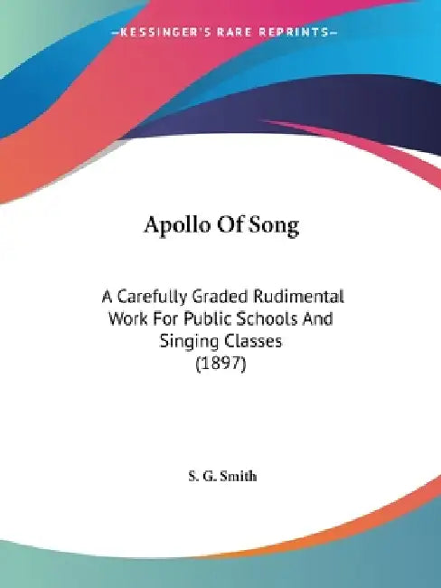 Apollo Of Song: A Carefully Graded Rudimental Work For Public Schools And Singing Classes (1897) by S. G. Smith