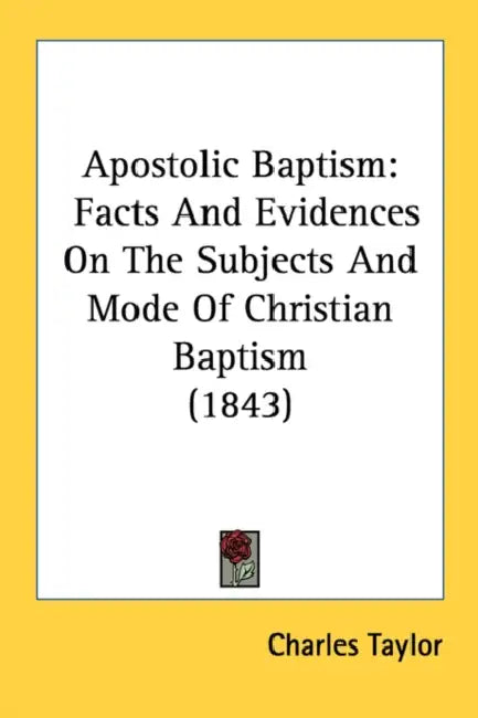 Apostolic Baptism: Facts And Evidences On The Subjects And Mode Of Christian Baptism (1843) by Charles Taylor