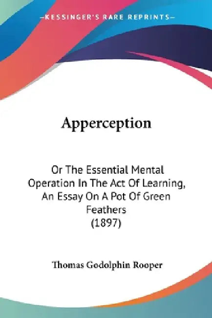 Apperception: Or The Essential Mental Operation In The Act Of Learning, An Essay On A Pot Of Green Feathers (1897) by Thomas Godolphin Rooper