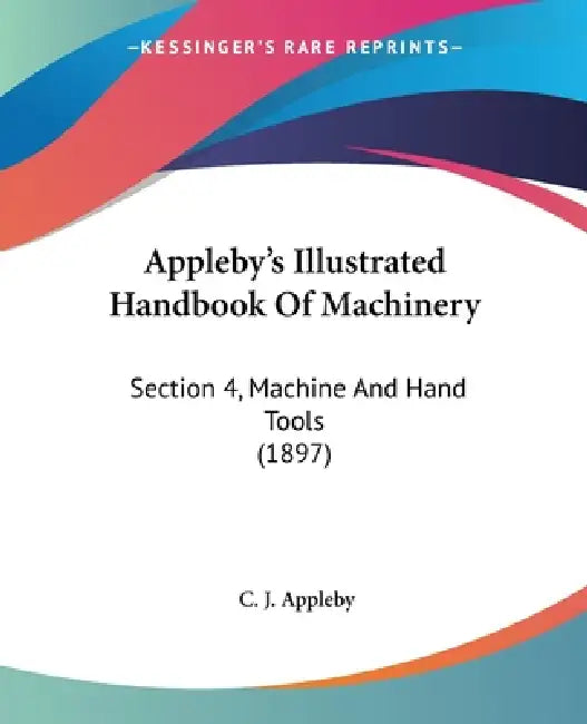 Appleby's Illustrated Handbook Of Machinery: Section 4, Machine And Hand Tools (1897) by C. J. Appleby