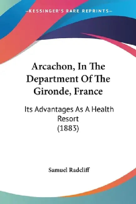 Arcachon, In The Department Of The Gironde, France: Its Advantages As A Health Resort (1883) by Samuel Radcliff
