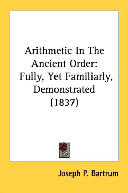 Arithmetic In The Ancient Order: Fully, Yet Familiarly, Demonstrated (1837) by Joseph P. Bartrum