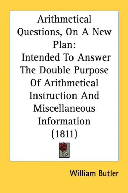 Arithmetical Questions, On A New Plan: Intended To Answer The Double Purpose Of Arithmetical Instruction And Miscellaneous Information (1811) by William Butler