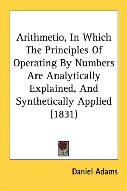 Arithmetio, In Which The Principles Of Operating By Numbers Are Analytically Explained, And Synthetically Applied (1831) by Daniel Adams