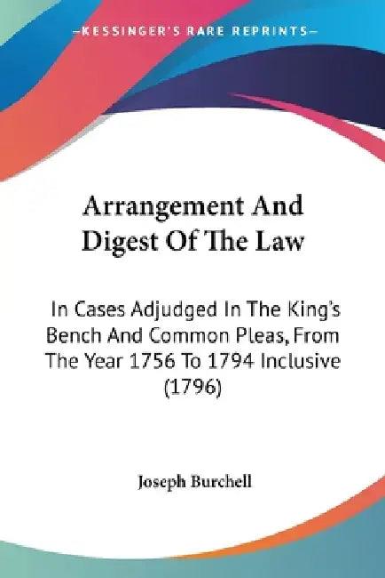 Arrangement And Digest Of The Law: In Cases Adjudged In The King's Bench And Common Pleas, From The Year 1756 To 1794 Inclusive (1796) by Joseph Burchell
