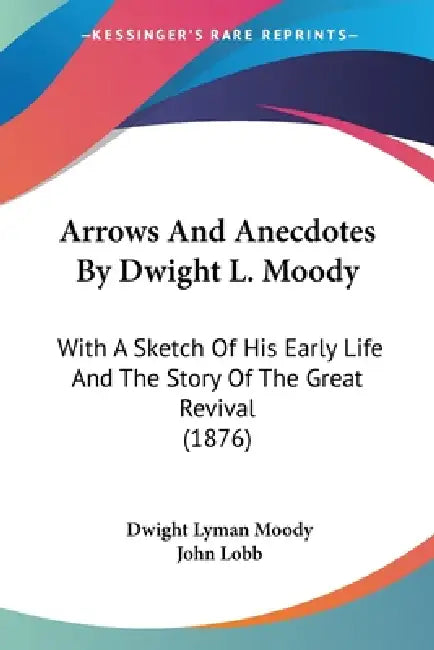 Arrows And Anecdotes By Dwight L. Moody: With A Sketch Of His Early Life And The Story Of The Great Revival (1876) by Dwight Lyman Moody, John Lobb