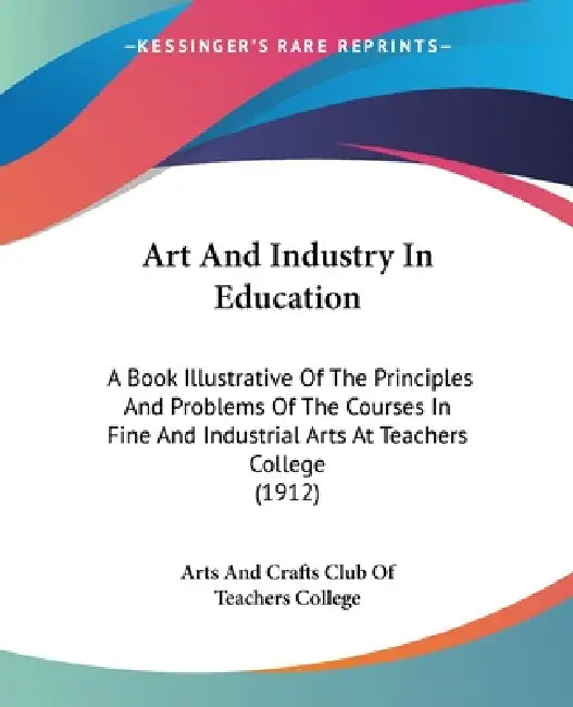 Art And Industry In Education: A Book Illustrative Of The Principles And Problems Of The Courses In Fine And Industrial Arts At Teachers College (191 by Arts and Crafts Club of Teachers College