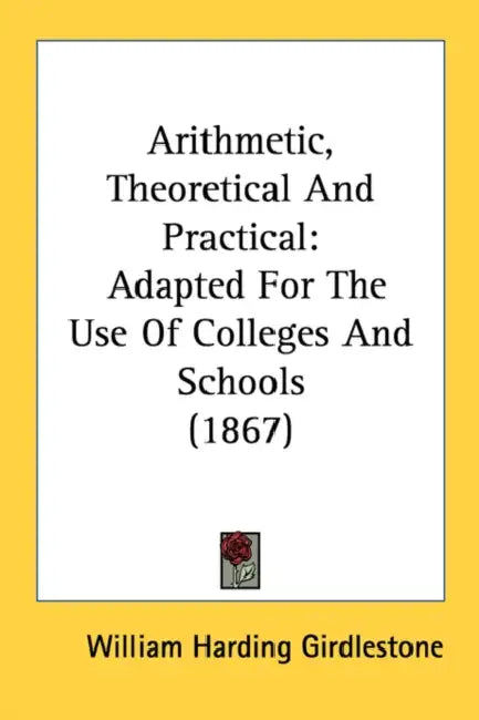 Arithmetic, Theoretical And Practical: Adapted For The Use Of Colleges And Schools (1867) by William Harding Girdlestone