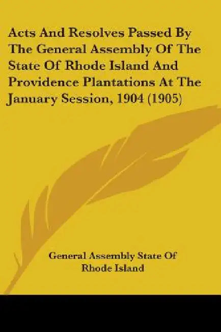 Acts And Resolves Passed By The General Assembly Of The State Of Rhode Island And Providence Plantations At The January Session, 1904 (1905) by General Assembly State of Rhode Island