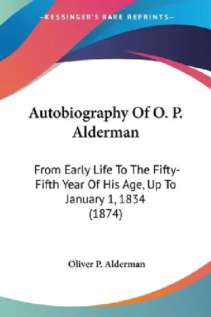 Autobiography Of O. P. Alderman: From Early Life To The Fifty-Fifth Year Of His Age, Up To January 1, 1834 (1874) by Oliver P. Alderman