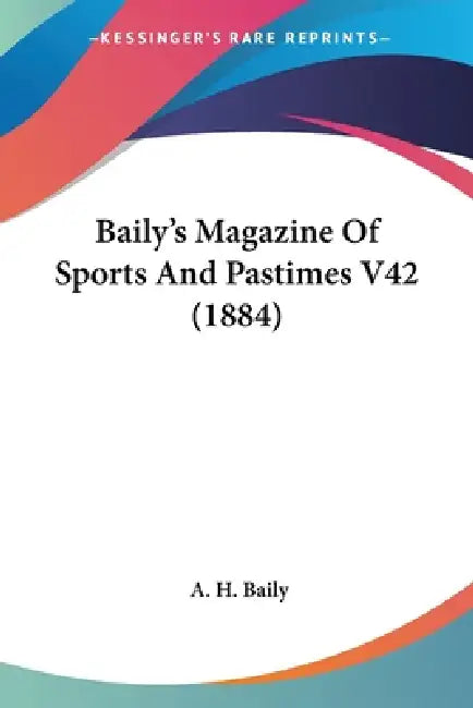 Baily's Magazine Of Sports And Pastimes V42 (1884) by A. H. Baily