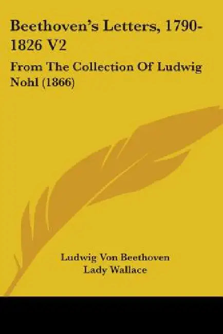 Beethoven's Letters, 1790-1826 V2: From The Collection Of Ludwig Nohl (1866) by Ludwig Van Beethoven, Lady Wallace