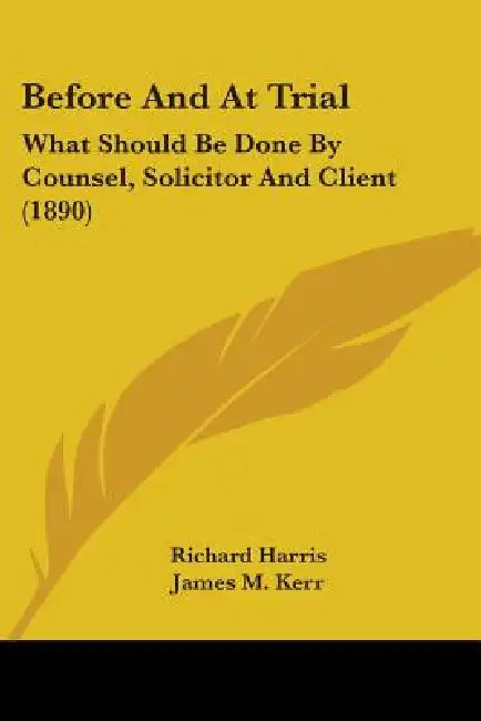 Before And At Trial: What Should Be Done By Counsel, Solicitor And Client (1890) by Richard Harris, James M. Kerr