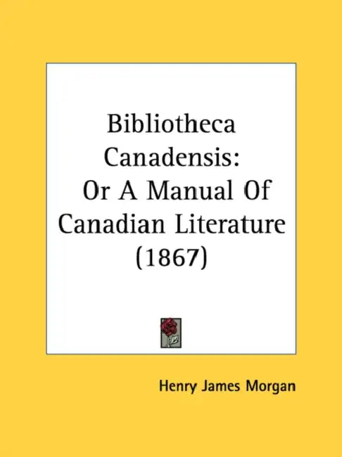 Bibliotheca Canadensis: Or A Manual Of Canadian Literature (1867) by Henry James Morgan