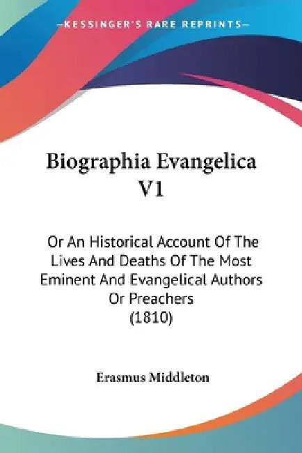Biographia Evangelica V1: Or An Historical Account Of The Lives And Deaths Of The Most Eminent And Evangelical Authors Or Preachers (1810) by Erasmus Middleton