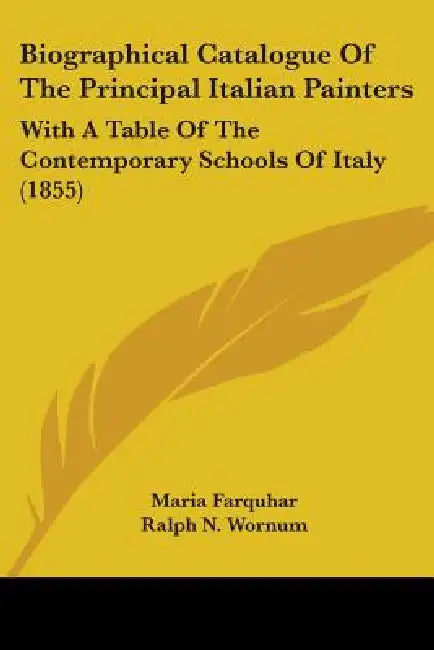 Biographical Catalogue Of The Principal Italian Painters: With A Table Of The Contemporary Schools Of Italy (1855) by Maria Farquhar, Ralph N. Wornum