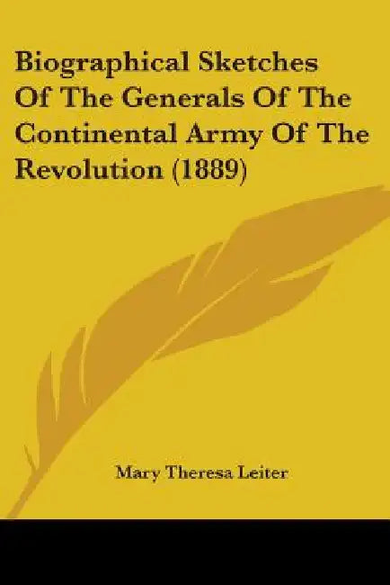 Biographical Sketches Of The Generals Of The Continental Army Of The Revolution (1889) by Mary Theresa Leiter